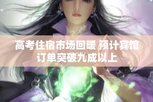 高考住宿市场回暖 预计宾馆订单突破九成以上