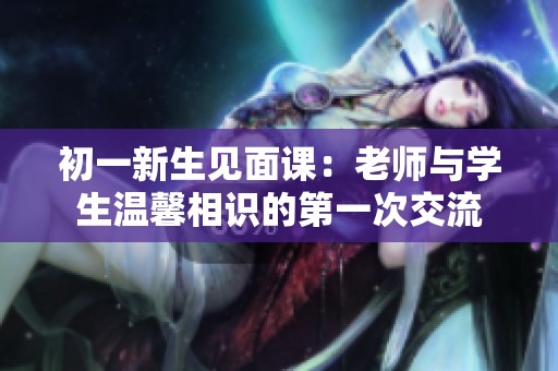 初一新生见面课：老师与学生温馨相识的第一次交流