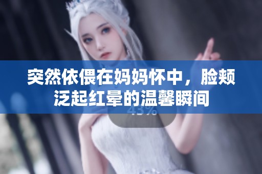 突然依偎在妈妈怀中，脸颊泛起红晕的温馨瞬间