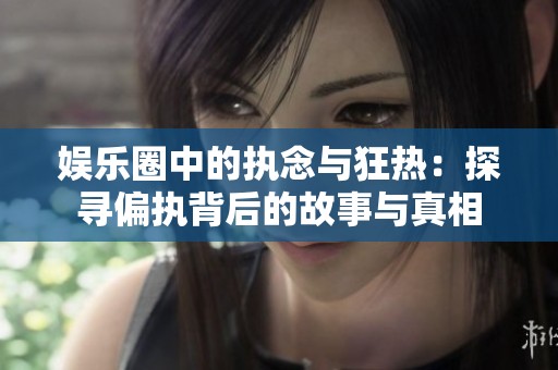 娱乐圈中的执念与狂热：探寻偏执背后的故事与真相
