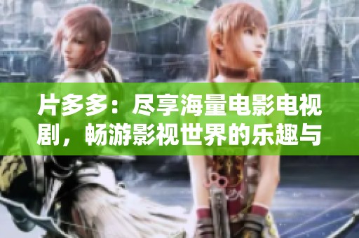 片多多：尽享海量电影电视剧，畅游影视世界的乐趣与魅力