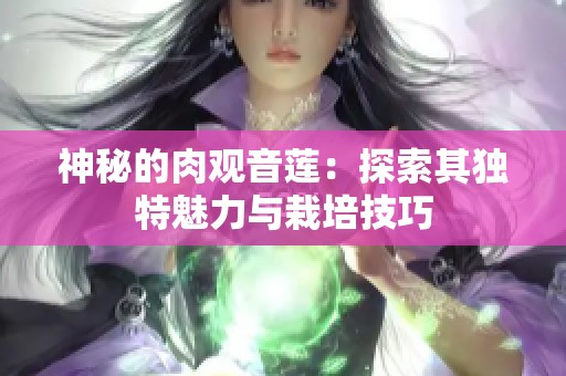 神秘的肉观音莲：探索其独特魅力与栽培技巧