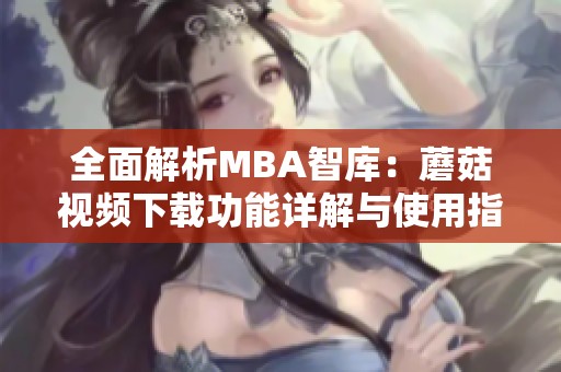 全面解析MBA智库：蘑菇视频下载功能详解与使用指南