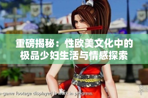 重磅揭秘：性欧美文化中的极品少妇生活与情感探索