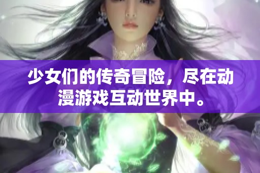 少女们的传奇冒险，尽在动漫游戏互动世界中。