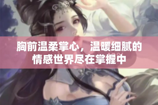 胸前温柔掌心，温暖细腻的情感世界尽在掌握中