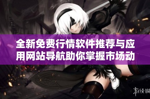 全新免费行情软件推荐与应用网站导航助你掌握市场动态