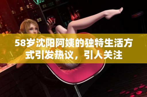 58岁沈阳阿姨的独特生活方式引发热议，引人关注