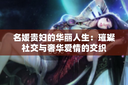 名媛贵妇的华丽人生：璀璨社交与奢华爱情的交织