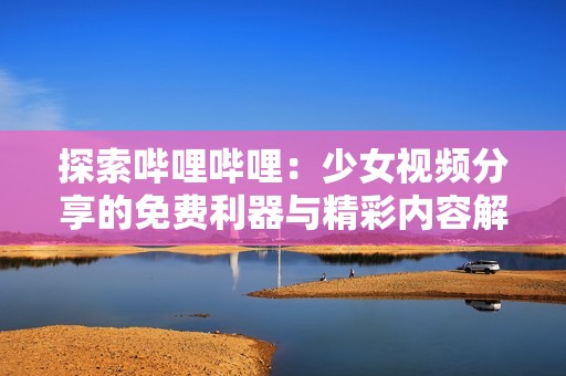 探索哔哩哔哩：少女视频分享的免费利器与精彩内容解析