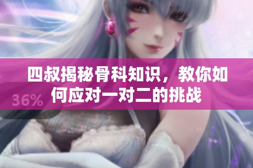 四叔揭秘骨科知识，教你如何应对一对二的挑战