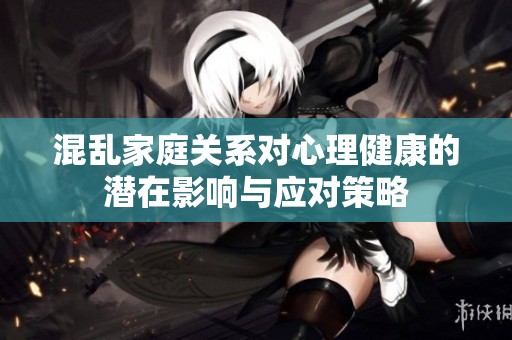 混乱家庭关系对心理健康的潜在影响与应对策略
