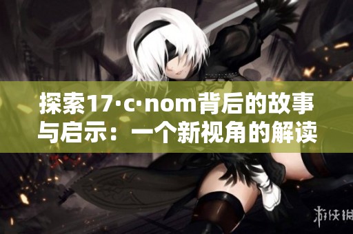 探索17·c·nom背后的故事与启示：一个新视角的解读