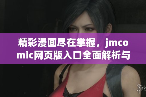 精彩漫画尽在掌握，jmcomic网页版入口全面解析与特点分享