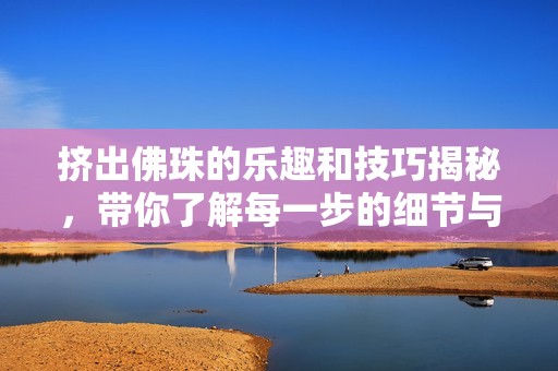 挤出佛珠的乐趣和技巧揭秘，带你了解每一步的细节与魅力