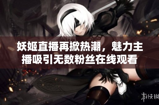 妖姬直播再掀热潮，魅力主播吸引无数粉丝在线观看