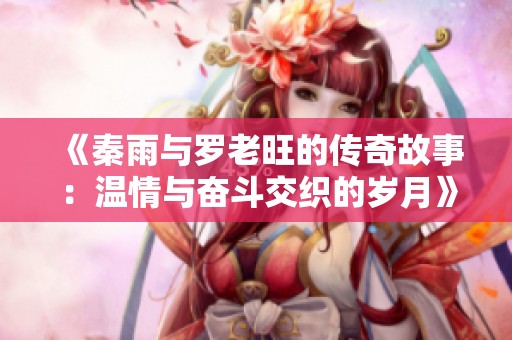 《秦雨与罗老旺的传奇故事：温情与奋斗交织的岁月》