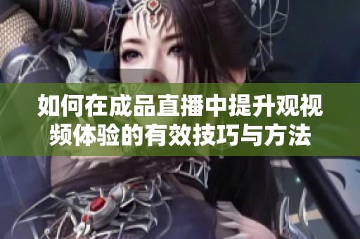 如何在成品直播中提升观视频体验的有效技巧与方法