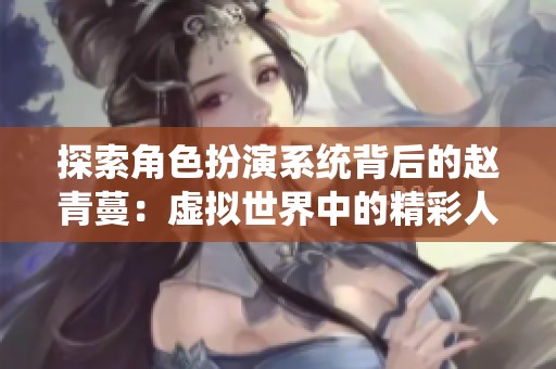 探索角色扮演系统背后的赵青蔓：虚拟世界中的精彩人生