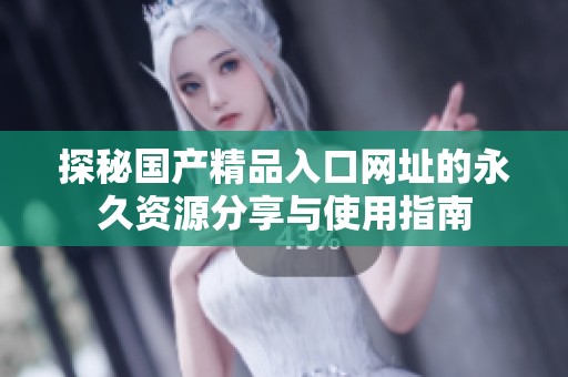 探秘国产精品入口网址的永久资源分享与使用指南