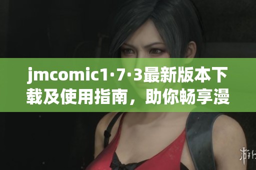 jmcomic1·7·3最新版本下载及使用指南，助你畅享漫画世界