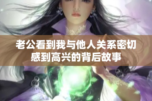 老公看到我与他人关系密切感到高兴的背后故事