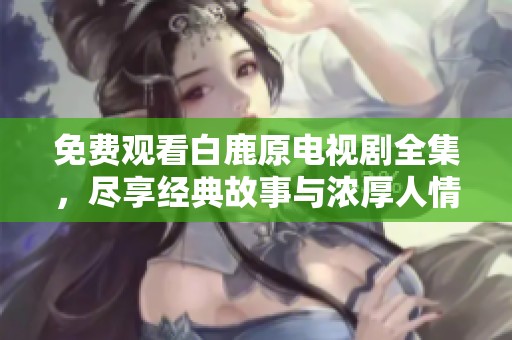 免费观看白鹿原电视剧全集，尽享经典故事与浓厚人情味