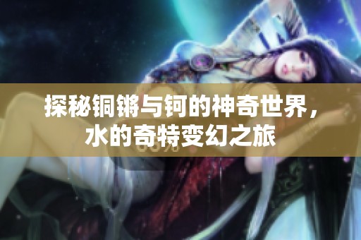 探秘铜锵与钶的神奇世界，水的奇特变幻之旅