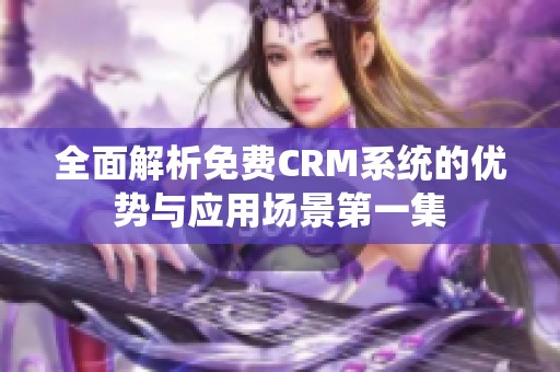 全面解析免费CRM系统的优势与应用场景第一集