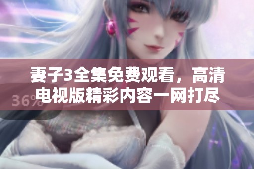 妻子3全集免费观看，高清电视版精彩内容一网打尽
