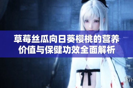 草莓丝瓜向日葵樱桃的营养价值与保健功效全面解析