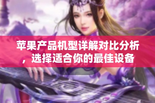 苹果产品机型详解对比分析，选择适合你的最佳设备