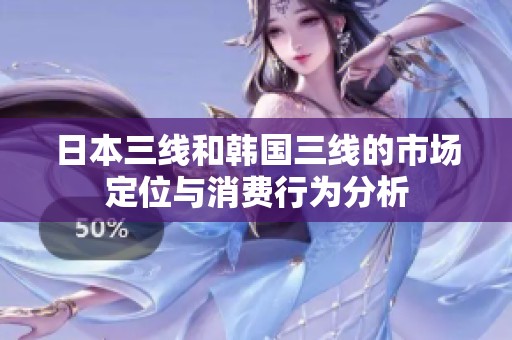 日本三线和韩国三线的市场定位与消费行为分析