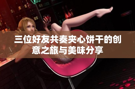 三位好友共奏夹心饼干的创意之旅与美味分享
