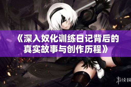 《深入奴化训练日记背后的真实故事与创作历程》