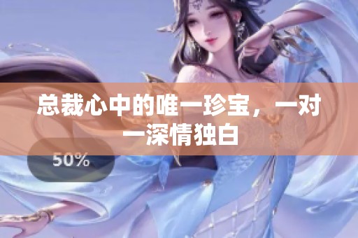 总裁心中的唯一珍宝，一对一深情独白