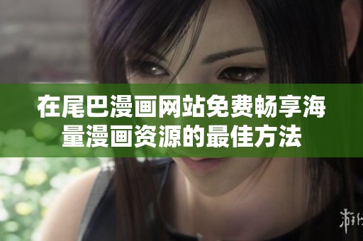 在尾巴漫画网站免费畅享海量漫画资源的最佳方法
