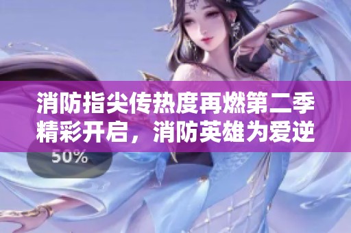 消防指尖传热度再燃第二季精彩开启，消防英雄为爱逆行