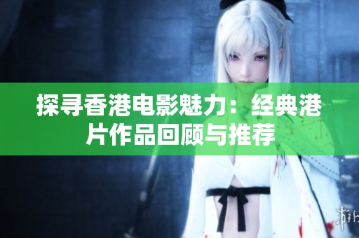 探寻香港电影魅力：经典港片作品回顾与推荐