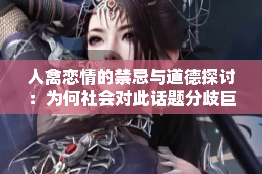人禽恋情的禁忌与道德探讨：为何社会对此话题分歧巨大