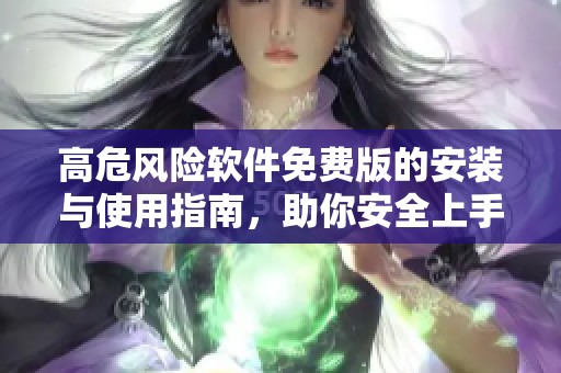 高危风险软件免费版的安装与使用指南，助你安全上手