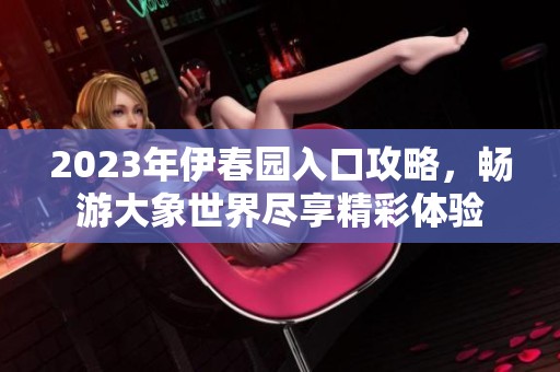 2023年伊春园入口攻略，畅游大象世界尽享精彩体验