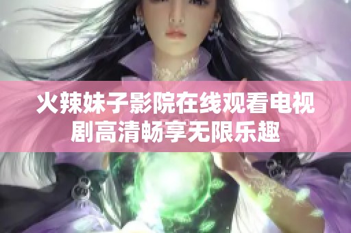 火辣妹子影院在线观看电视剧高清畅享无限乐趣