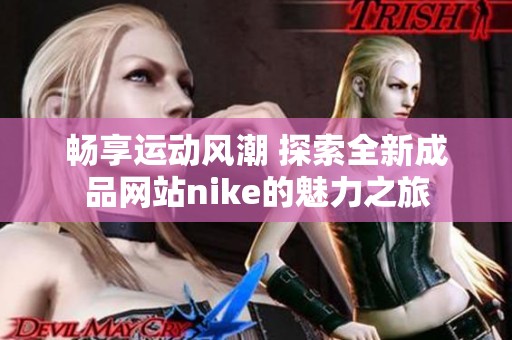 畅享运动风潮 探索全新成品网站nike的魅力之旅