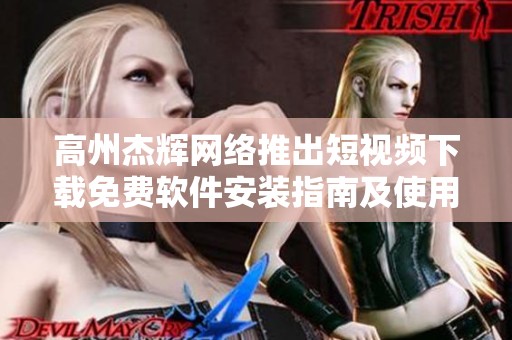 高州杰辉网络推出短视频下载免费软件安装指南及使用技巧