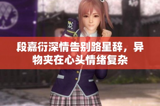 段嘉衍深情告别路星辞，异物夹在心头情绪复杂