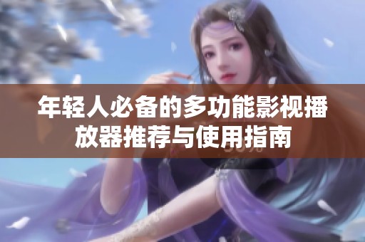 年轻人必备的多功能影视播放器推荐与使用指南