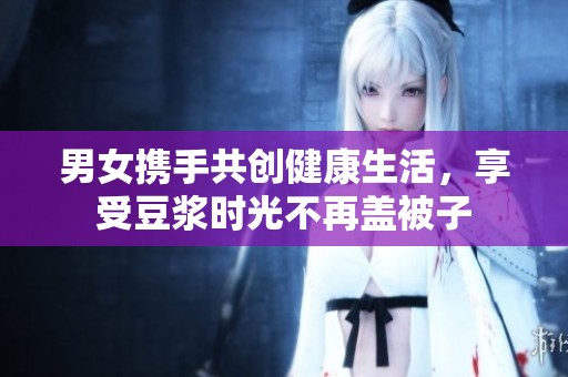 男女携手共创健康生活，享受豆浆时光不再盖被子