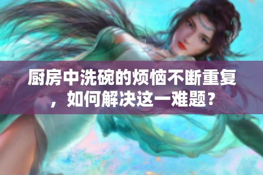 厨房中洗碗的烦恼不断重复，如何解决这一难题？