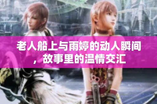 老人船上与雨婷的动人瞬间，故事里的温情交汇